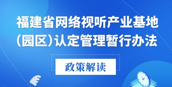 福建广电局印发《福建省网络视听产业基地（园区）认定管理暂行办法》